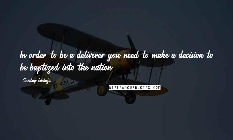 Sunday Adelaja Quotes: In order to be a deliverer you need to make a decision to be baptized into the nation