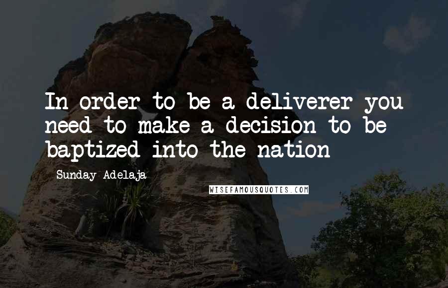 Sunday Adelaja Quotes: In order to be a deliverer you need to make a decision to be baptized into the nation