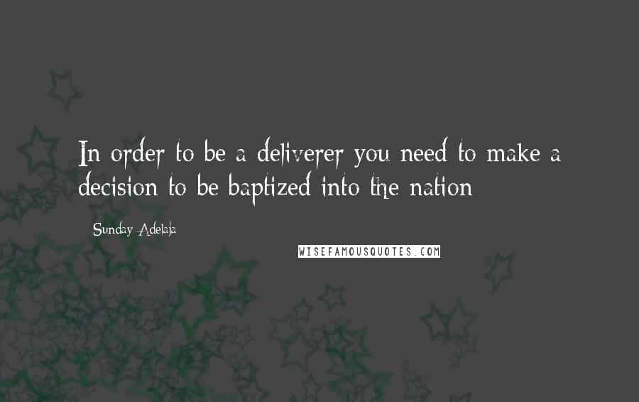 Sunday Adelaja Quotes: In order to be a deliverer you need to make a decision to be baptized into the nation