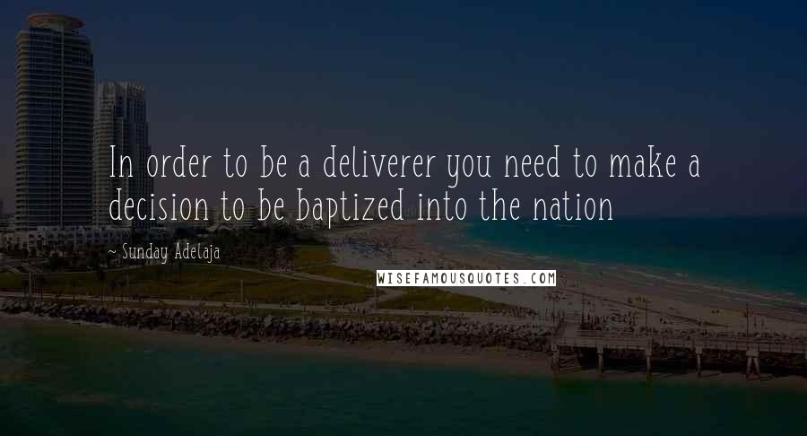 Sunday Adelaja Quotes: In order to be a deliverer you need to make a decision to be baptized into the nation