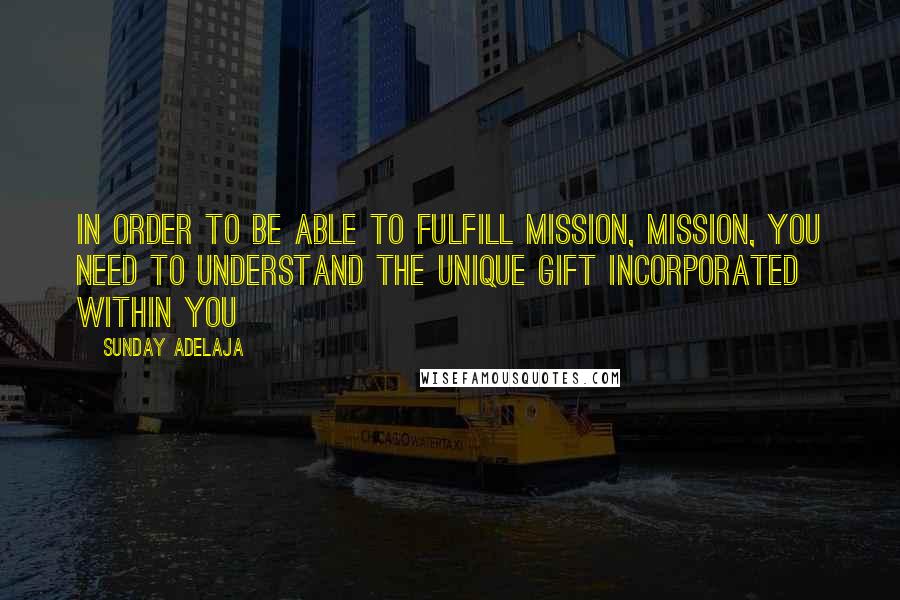 Sunday Adelaja Quotes: In order to be able to fulfill mission, mission, you need to understand the unique gift incorporated within you