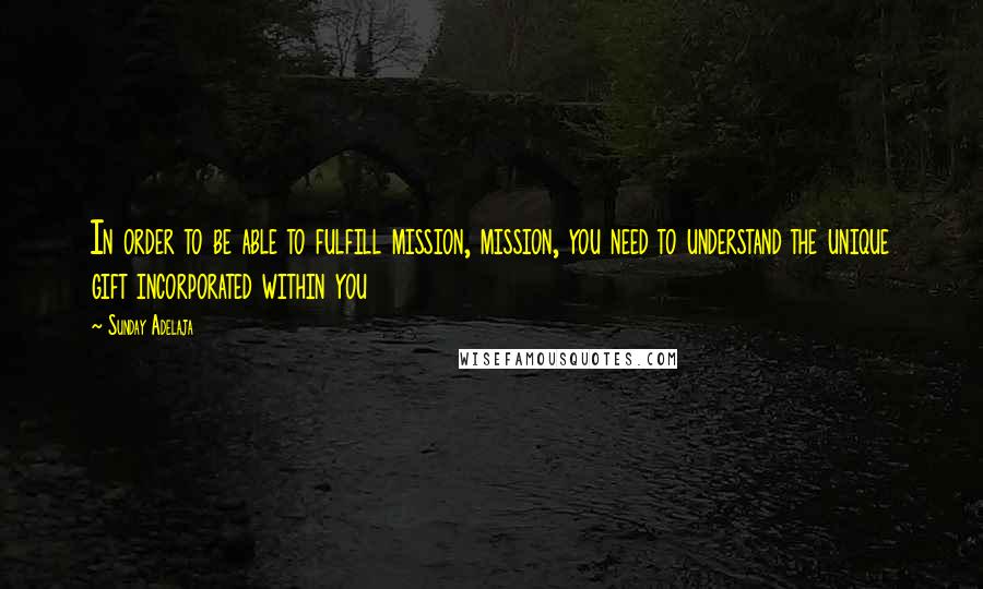 Sunday Adelaja Quotes: In order to be able to fulfill mission, mission, you need to understand the unique gift incorporated within you