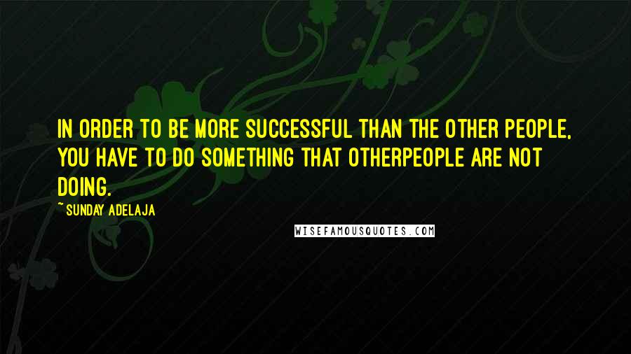 Sunday Adelaja Quotes: In order to be more successful than the other people, you have to do something that otherpeople are not doing.