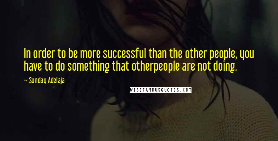 Sunday Adelaja Quotes: In order to be more successful than the other people, you have to do something that otherpeople are not doing.