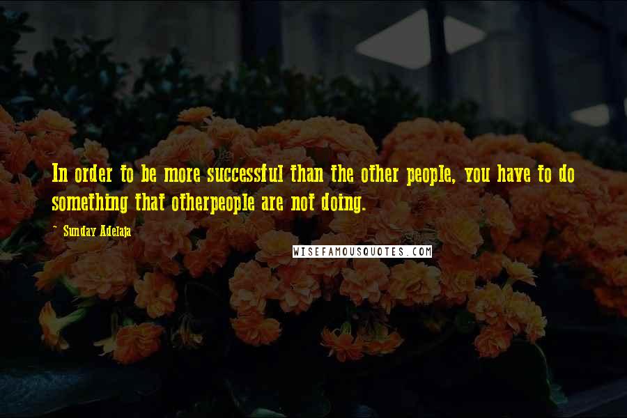 Sunday Adelaja Quotes: In order to be more successful than the other people, you have to do something that otherpeople are not doing.