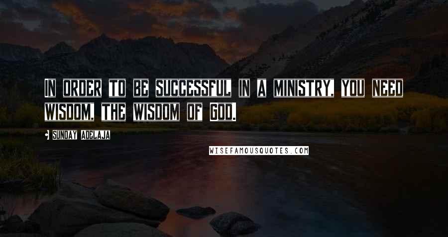 Sunday Adelaja Quotes: In order to be successful in a ministry, you need wisdom, the wisdom of God.