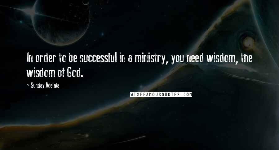 Sunday Adelaja Quotes: In order to be successful in a ministry, you need wisdom, the wisdom of God.