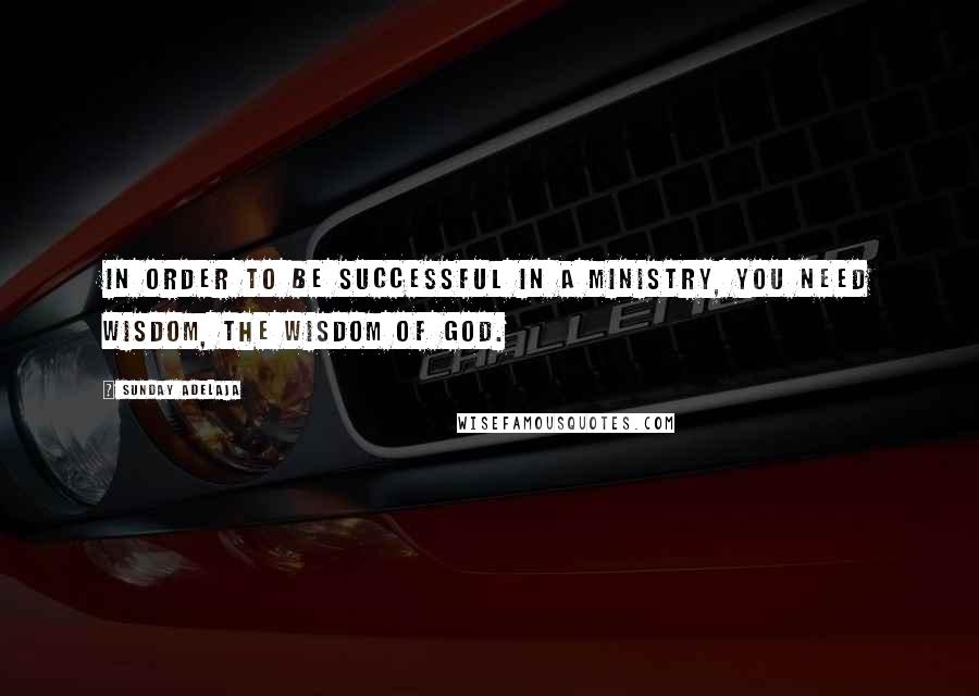 Sunday Adelaja Quotes: In order to be successful in a ministry, you need wisdom, the wisdom of God.