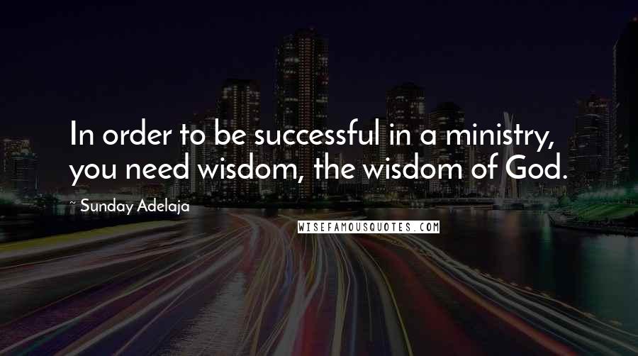 Sunday Adelaja Quotes: In order to be successful in a ministry, you need wisdom, the wisdom of God.