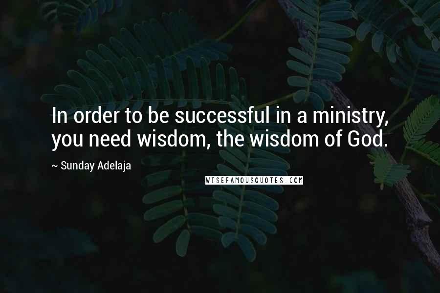 Sunday Adelaja Quotes: In order to be successful in a ministry, you need wisdom, the wisdom of God.