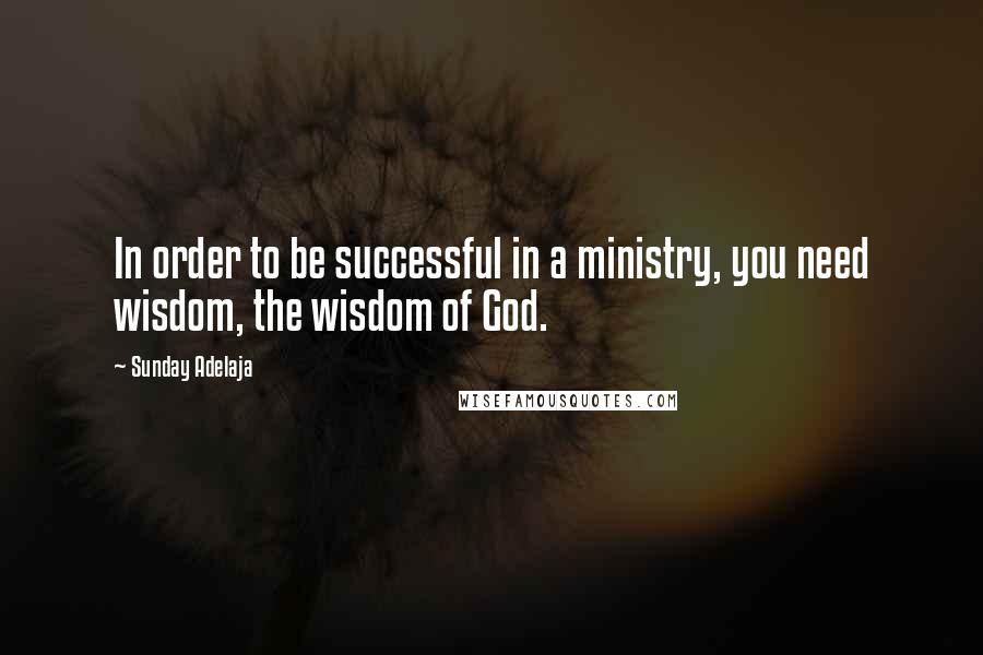 Sunday Adelaja Quotes: In order to be successful in a ministry, you need wisdom, the wisdom of God.