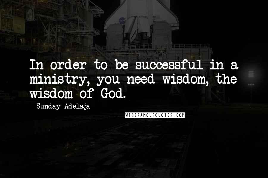 Sunday Adelaja Quotes: In order to be successful in a ministry, you need wisdom, the wisdom of God.