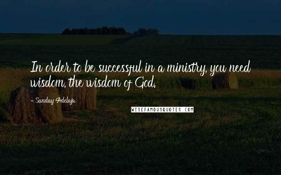 Sunday Adelaja Quotes: In order to be successful in a ministry, you need wisdom, the wisdom of God.