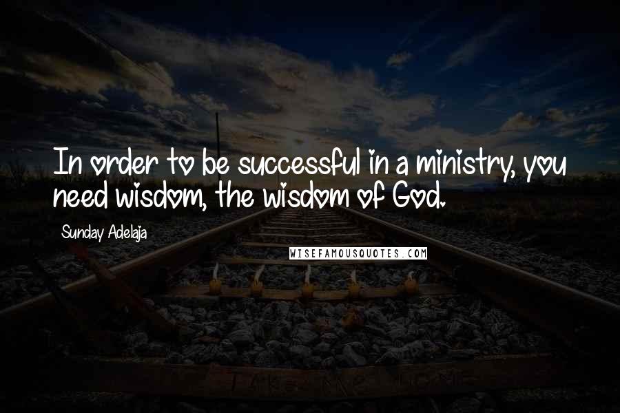Sunday Adelaja Quotes: In order to be successful in a ministry, you need wisdom, the wisdom of God.