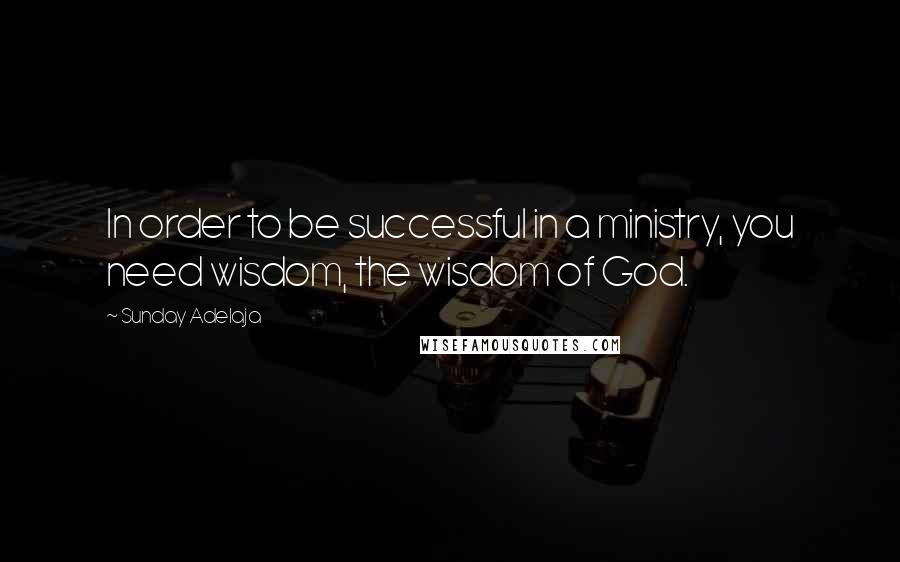 Sunday Adelaja Quotes: In order to be successful in a ministry, you need wisdom, the wisdom of God.