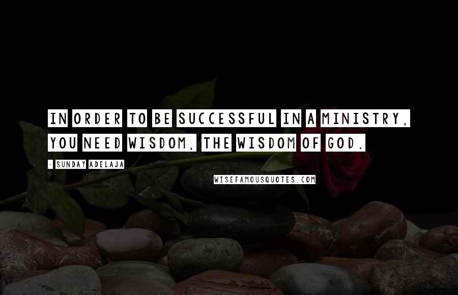 Sunday Adelaja Quotes: In order to be successful in a ministry, you need wisdom, the wisdom of God.