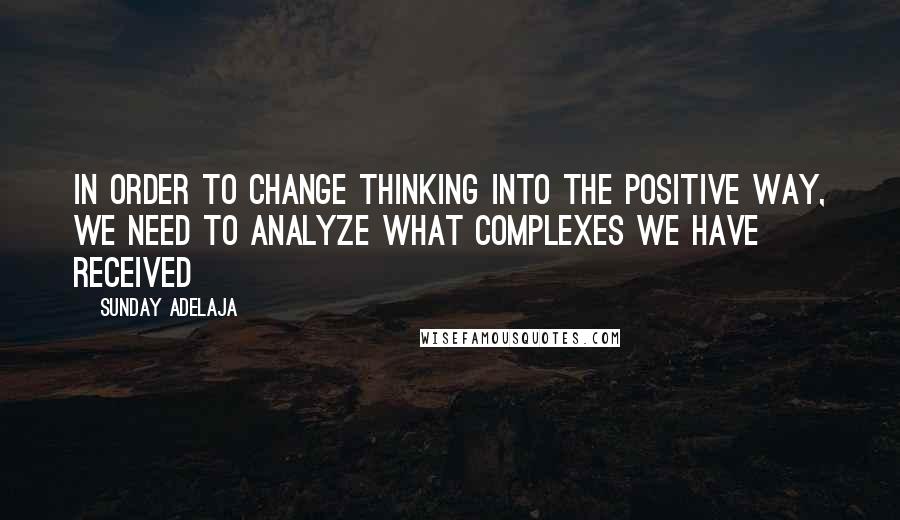 Sunday Adelaja Quotes: In order to change thinking into the positive way, we need to analyze what complexes we have received