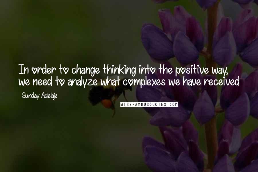 Sunday Adelaja Quotes: In order to change thinking into the positive way, we need to analyze what complexes we have received