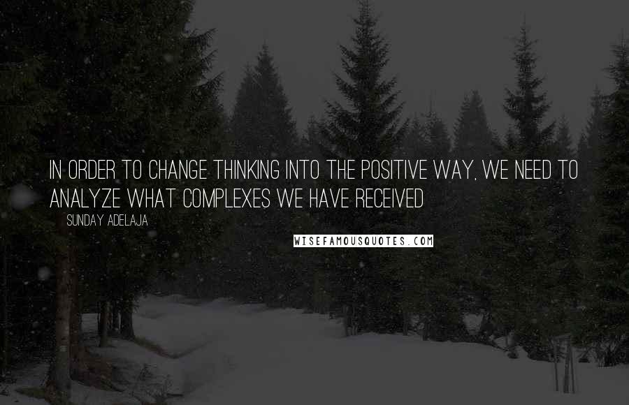 Sunday Adelaja Quotes: In order to change thinking into the positive way, we need to analyze what complexes we have received