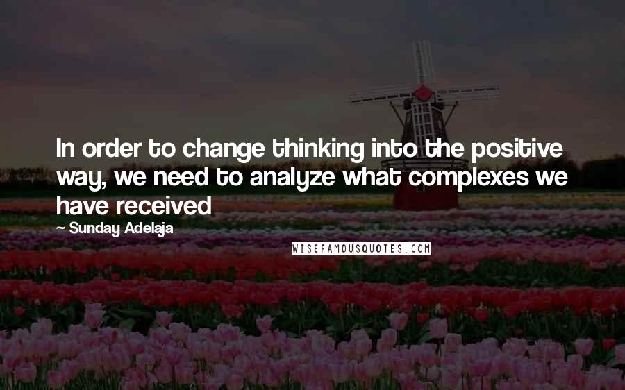 Sunday Adelaja Quotes: In order to change thinking into the positive way, we need to analyze what complexes we have received