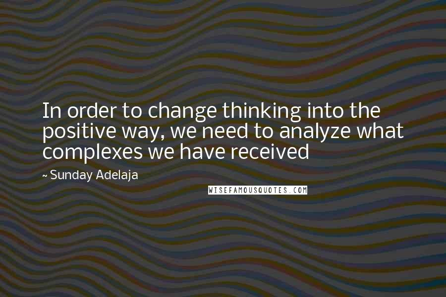 Sunday Adelaja Quotes: In order to change thinking into the positive way, we need to analyze what complexes we have received