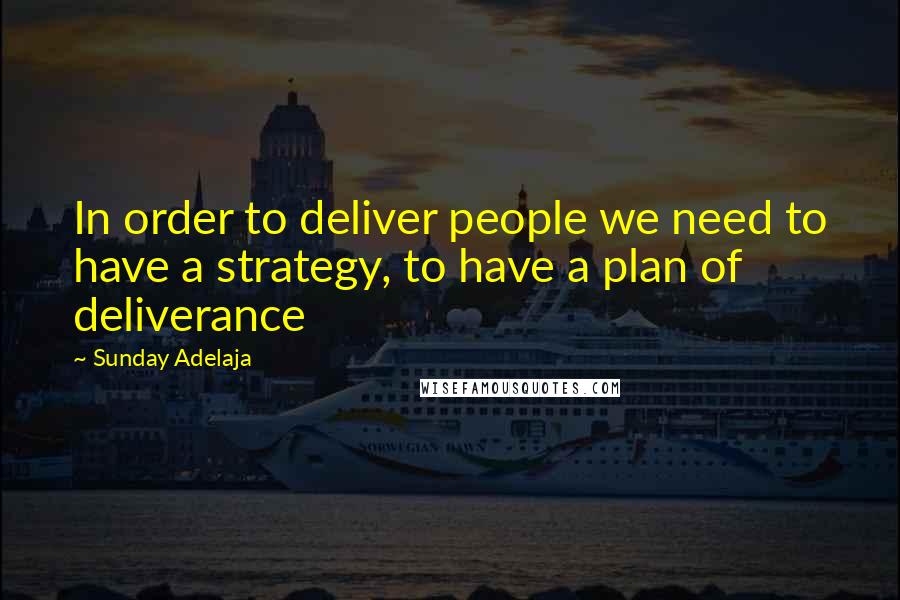 Sunday Adelaja Quotes: In order to deliver people we need to have a strategy, to have a plan of deliverance