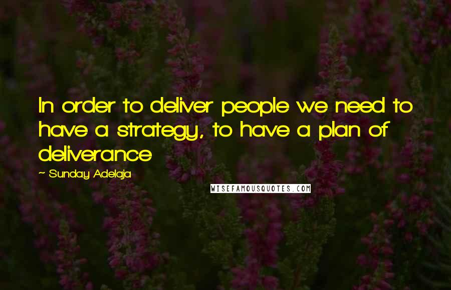 Sunday Adelaja Quotes: In order to deliver people we need to have a strategy, to have a plan of deliverance