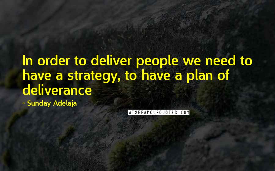 Sunday Adelaja Quotes: In order to deliver people we need to have a strategy, to have a plan of deliverance