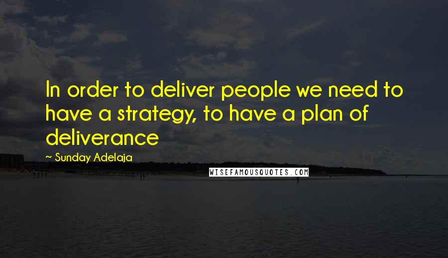 Sunday Adelaja Quotes: In order to deliver people we need to have a strategy, to have a plan of deliverance