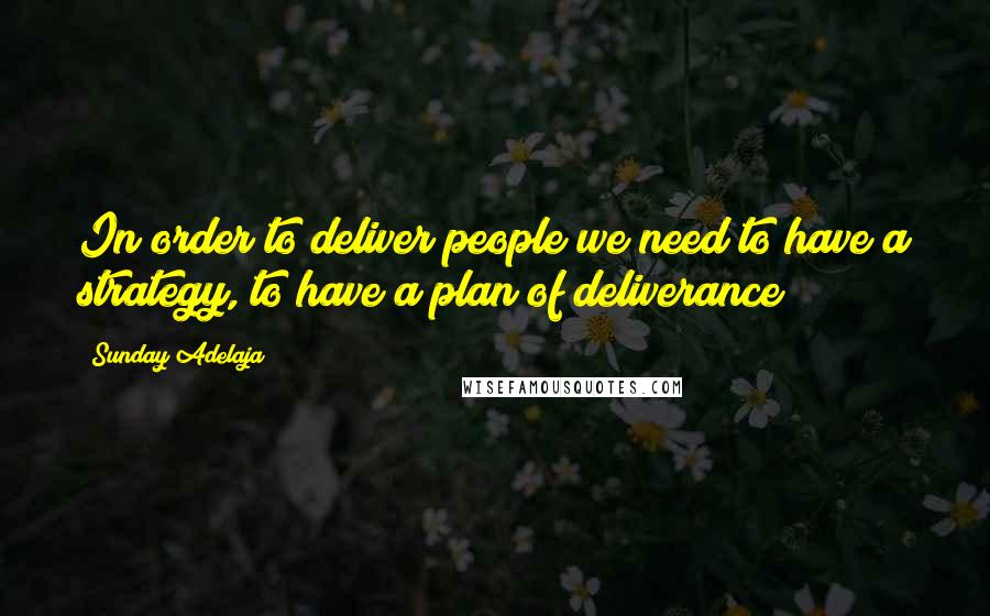 Sunday Adelaja Quotes: In order to deliver people we need to have a strategy, to have a plan of deliverance