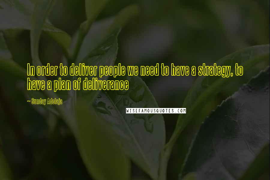 Sunday Adelaja Quotes: In order to deliver people we need to have a strategy, to have a plan of deliverance