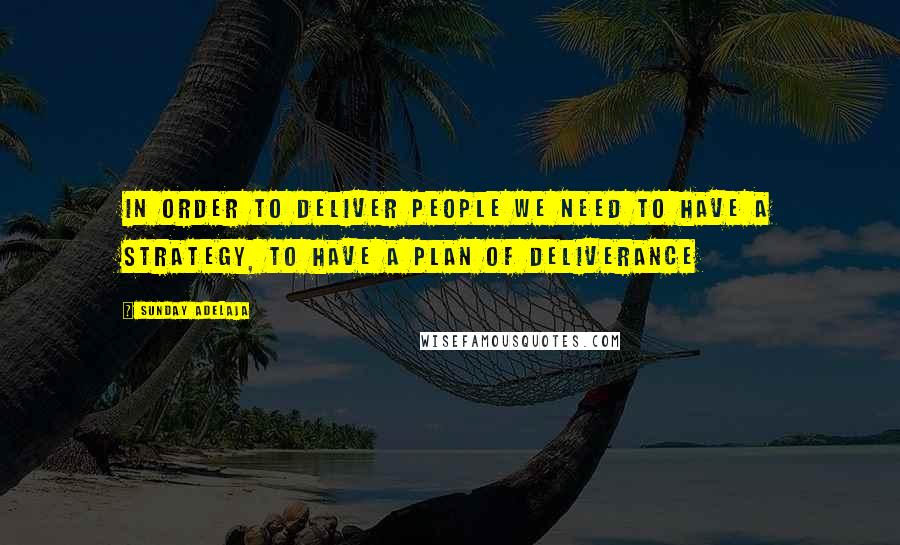 Sunday Adelaja Quotes: In order to deliver people we need to have a strategy, to have a plan of deliverance