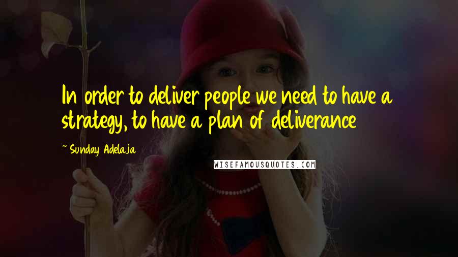 Sunday Adelaja Quotes: In order to deliver people we need to have a strategy, to have a plan of deliverance