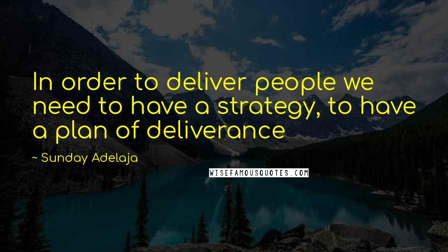 Sunday Adelaja Quotes: In order to deliver people we need to have a strategy, to have a plan of deliverance