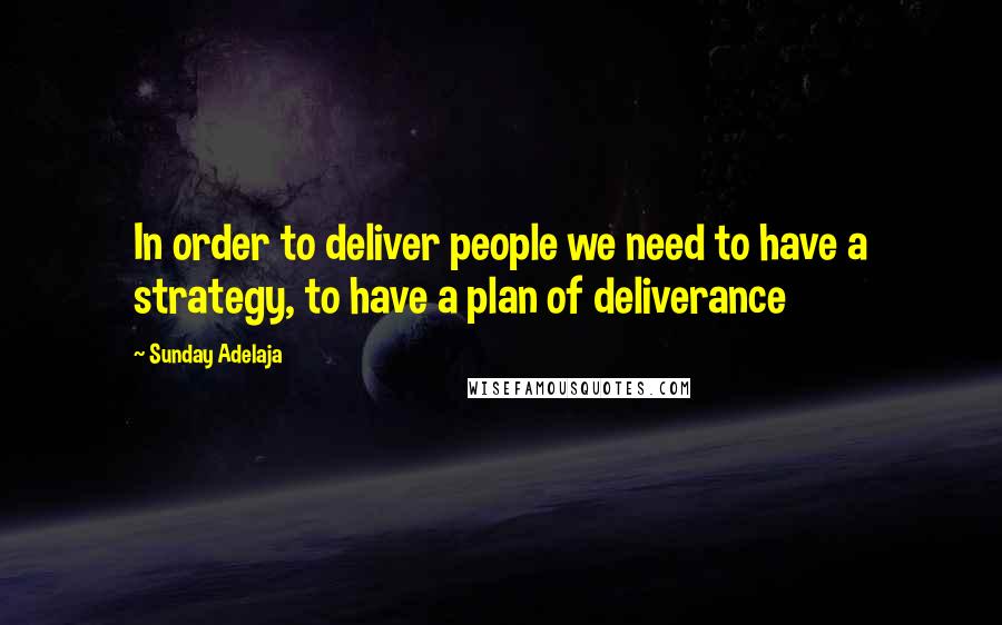 Sunday Adelaja Quotes: In order to deliver people we need to have a strategy, to have a plan of deliverance