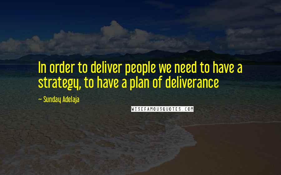 Sunday Adelaja Quotes: In order to deliver people we need to have a strategy, to have a plan of deliverance