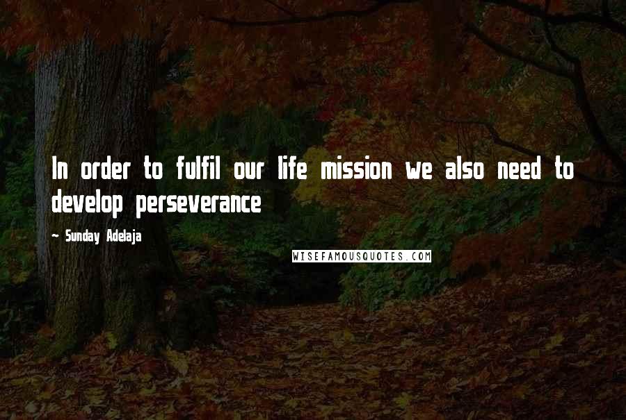 Sunday Adelaja Quotes: In order to fulfil our life mission we also need to develop perseverance