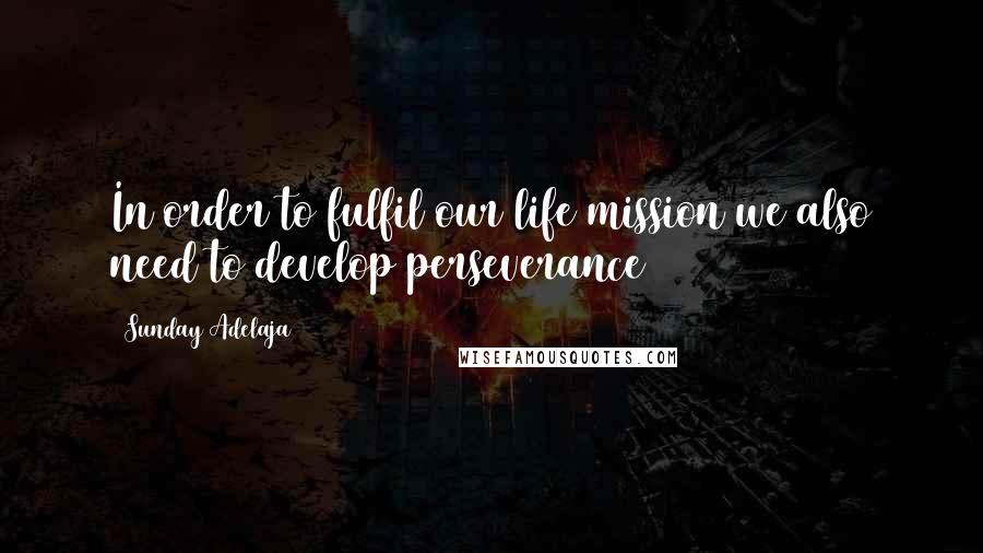 Sunday Adelaja Quotes: In order to fulfil our life mission we also need to develop perseverance