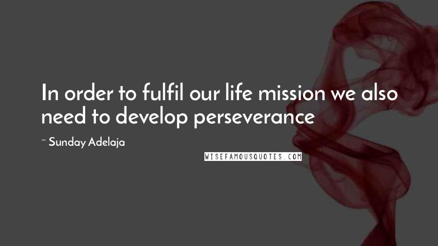 Sunday Adelaja Quotes: In order to fulfil our life mission we also need to develop perseverance
