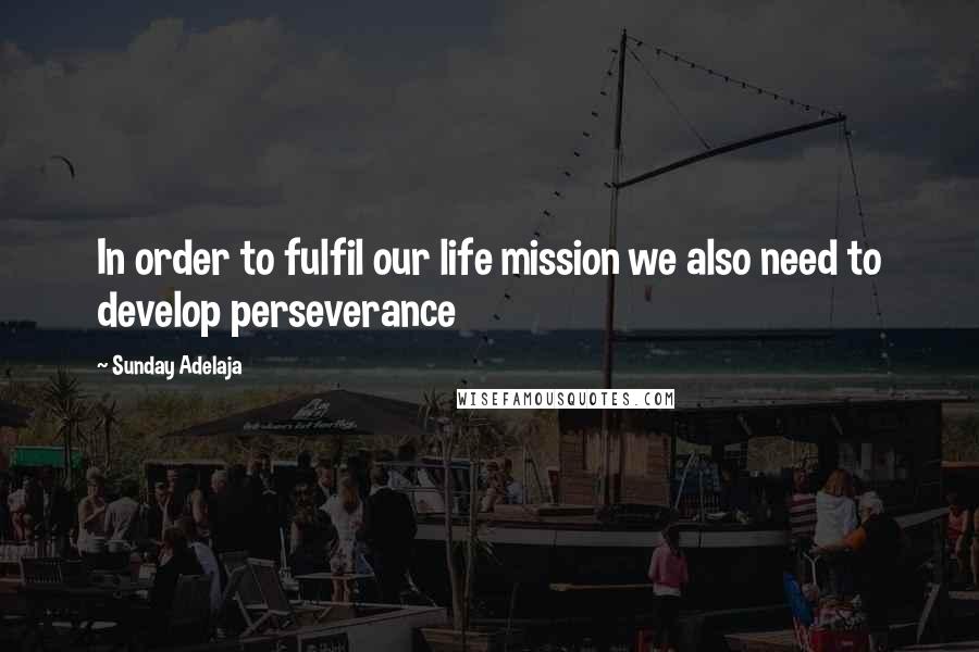 Sunday Adelaja Quotes: In order to fulfil our life mission we also need to develop perseverance
