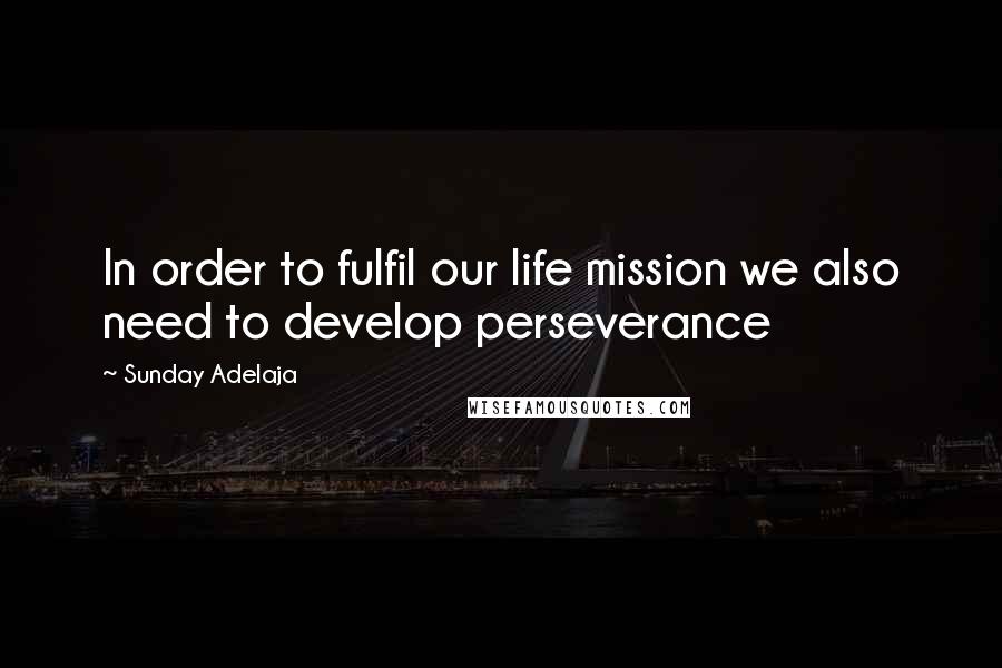 Sunday Adelaja Quotes: In order to fulfil our life mission we also need to develop perseverance