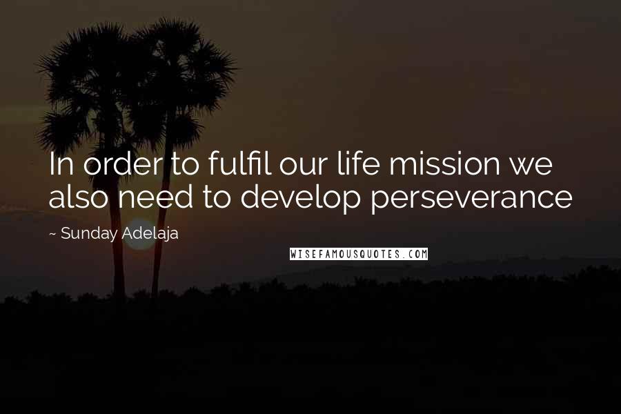 Sunday Adelaja Quotes: In order to fulfil our life mission we also need to develop perseverance