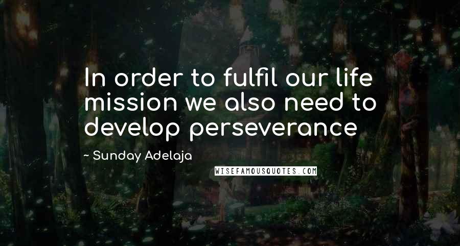 Sunday Adelaja Quotes: In order to fulfil our life mission we also need to develop perseverance
