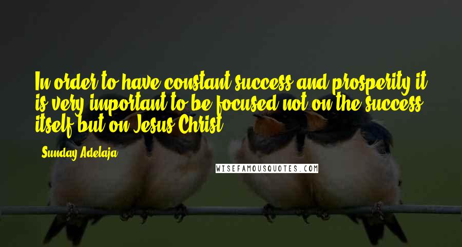 Sunday Adelaja Quotes: In order to have constant success and prosperity it is very important to be focused not on the success itself but on Jesus Christ