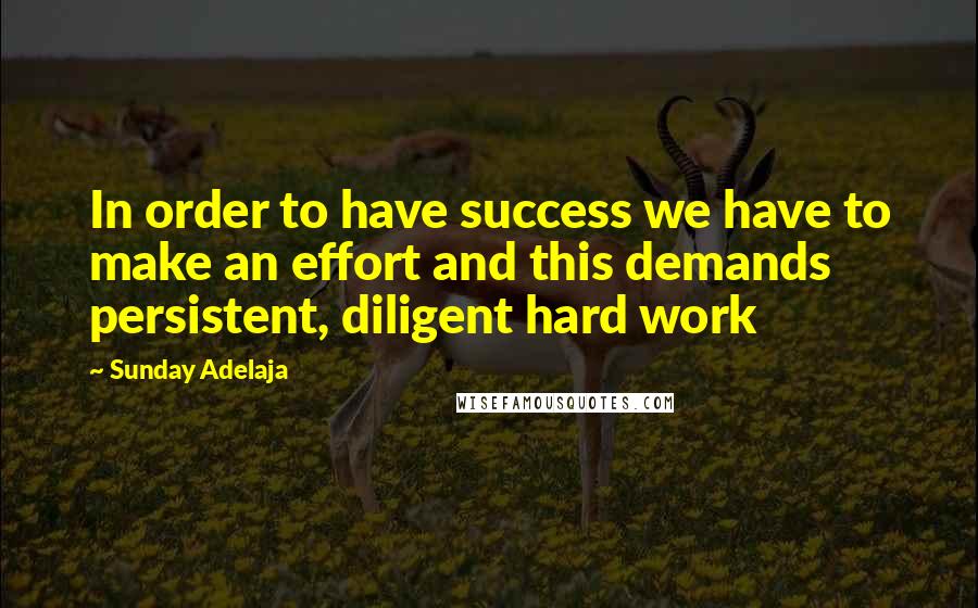 Sunday Adelaja Quotes: In order to have success we have to make an effort and this demands persistent, diligent hard work