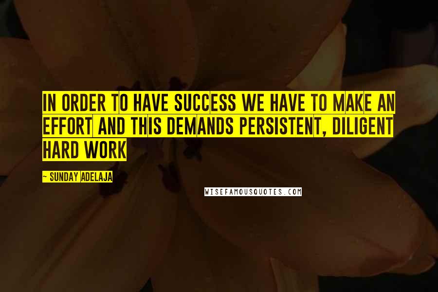Sunday Adelaja Quotes: In order to have success we have to make an effort and this demands persistent, diligent hard work