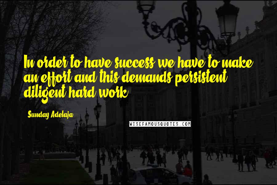 Sunday Adelaja Quotes: In order to have success we have to make an effort and this demands persistent, diligent hard work