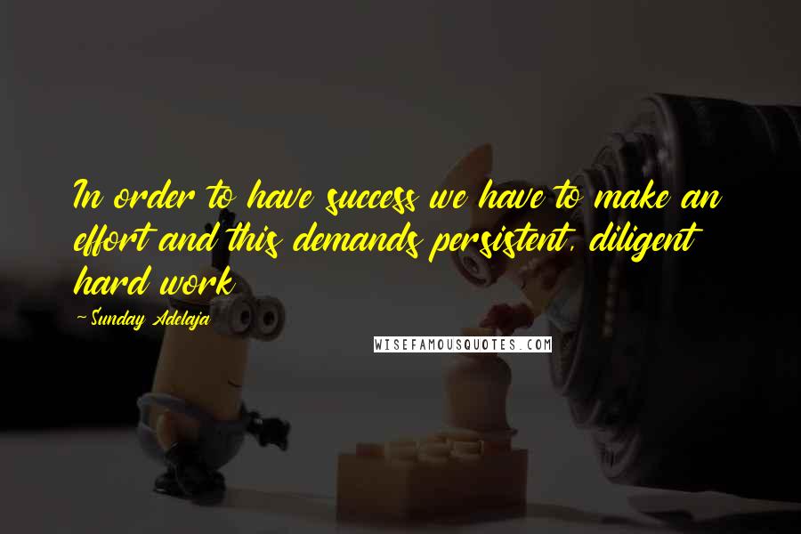 Sunday Adelaja Quotes: In order to have success we have to make an effort and this demands persistent, diligent hard work