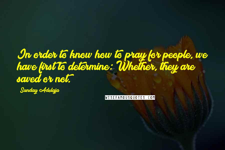 Sunday Adelaja Quotes: In order to know how to pray for people, we have first to determine: Whether, they are saved or not.