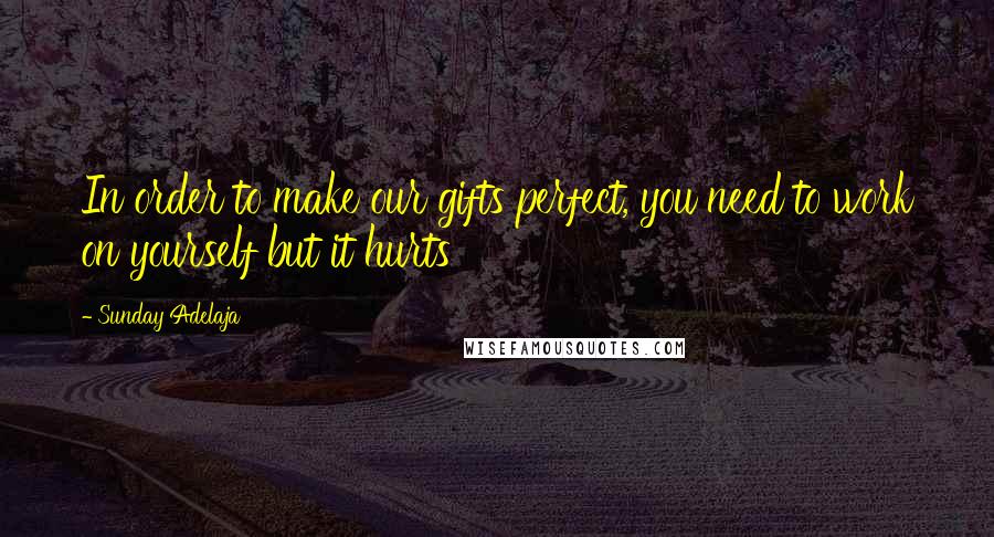 Sunday Adelaja Quotes: In order to make our gifts perfect, you need to work on yourself but it hurts